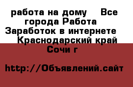 работа на дому  - Все города Работа » Заработок в интернете   . Краснодарский край,Сочи г.